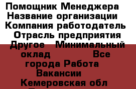 Помощник Менеджера › Название организации ­ Компания-работодатель › Отрасль предприятия ­ Другое › Минимальный оклад ­ 18 000 - Все города Работа » Вакансии   . Кемеровская обл.,Прокопьевск г.